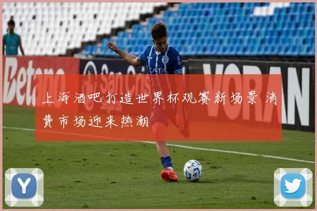 上海酒吧打造世界杯观赛新场景 消费市场迎来热潮