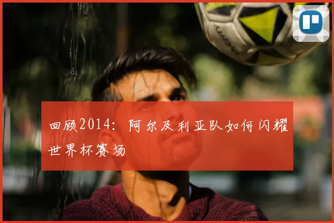 回顾2014：阿尔及利亚队如何闪耀世界杯赛场