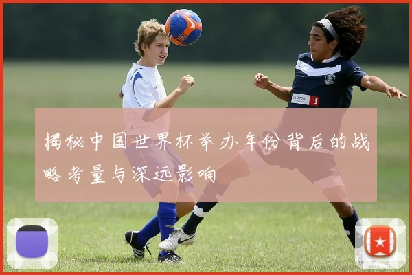 揭秘中国世界杯举办年份背后的战略考量与深远影响