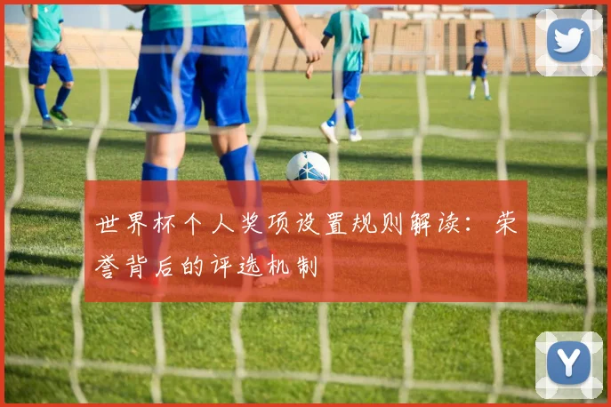 世界杯个人奖项设置规则解读：荣誉背后的评选机制
