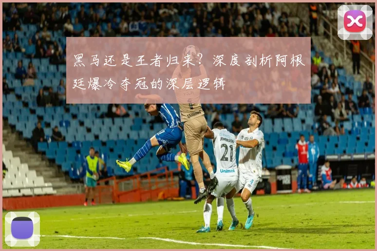 黑马还是王者归来？深度剖析阿根廷爆冷夺冠的深层逻辑