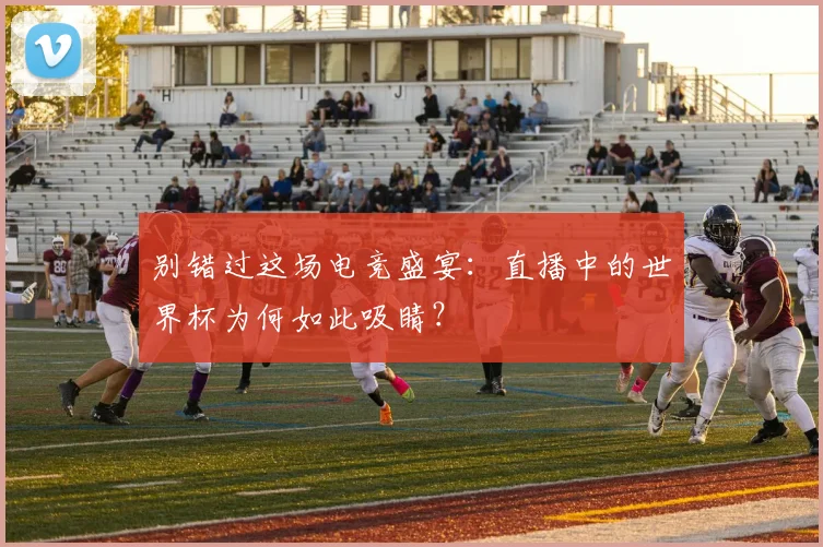 别错过这场电竞盛宴：直播中的世界杯为何如此吸睛？